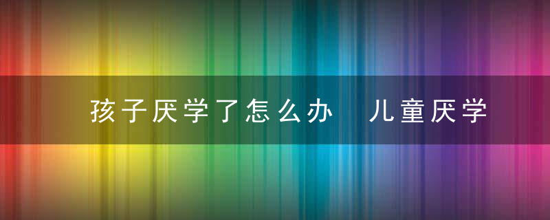 孩子厌学了怎么办 儿童厌学怎么办